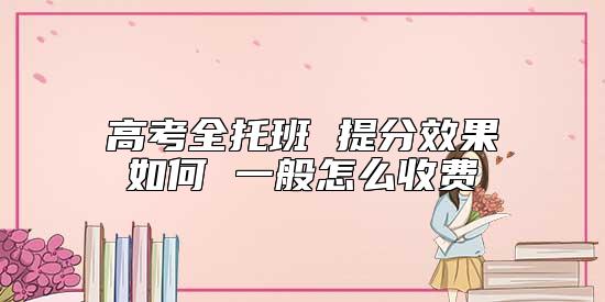 高考全托班 提分效果如何 一般怎么收費