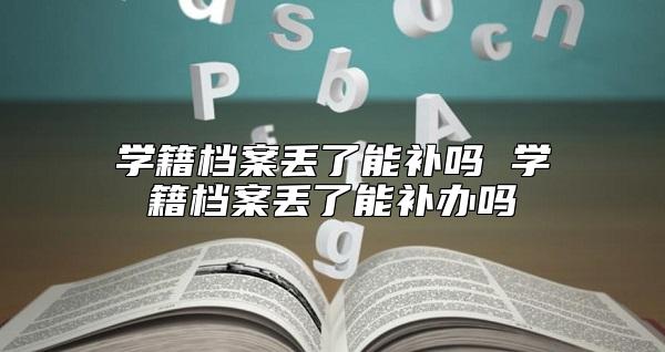 學(xué)籍檔案丟了能補(bǔ)嗎 學(xué)籍檔案丟了能補(bǔ)辦嗎
