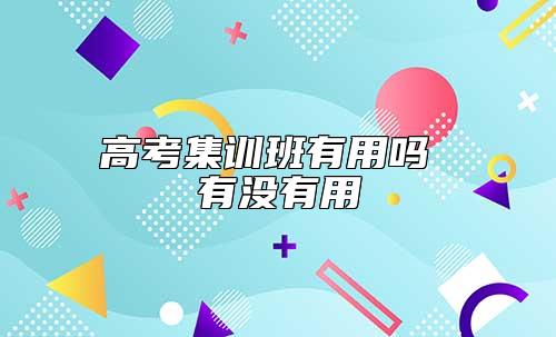 高考集訓(xùn)班有用嗎 有沒有用