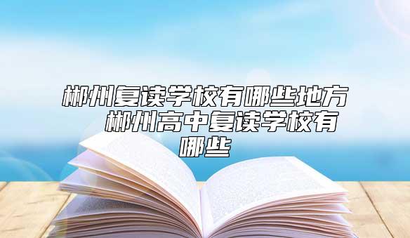 郴州復(fù)讀學(xué)校有哪些地方 郴州高中復(fù)讀學(xué)校有哪些
