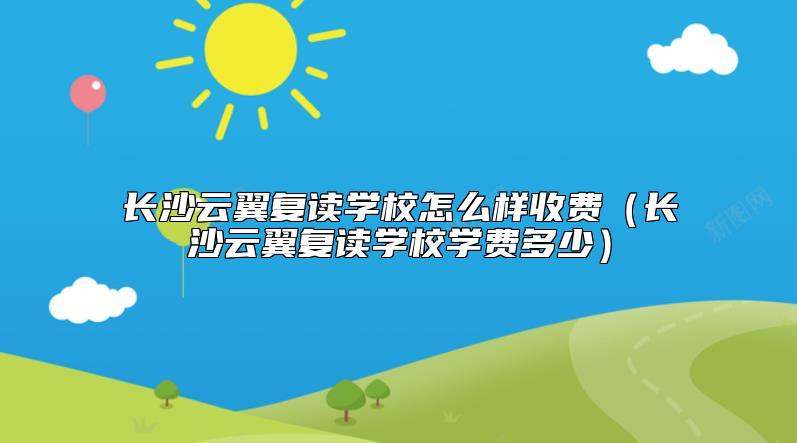 長(zhǎng)沙云翼復(fù)讀學(xué)校怎么樣收費(fèi)(長(zhǎng)沙云翼復(fù)讀學(xué)校學(xué)費(fèi)多少)