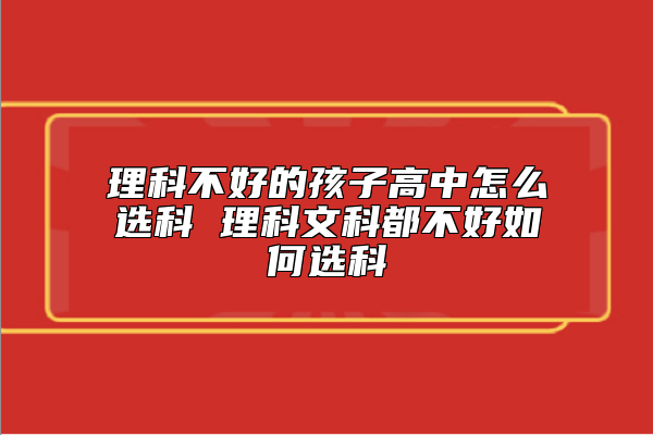 理科不好的孩子高中怎么選科 理科文科都不好如何選科