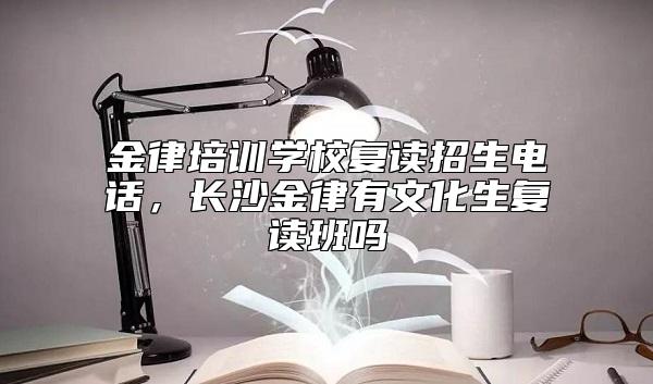金律培訓學校復讀招生電話,長沙金律有文化生復讀班嗎