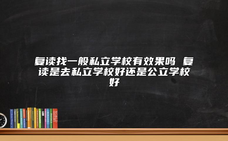 復(fù)讀找一般私立學(xué)校有效果嗎 復(fù)讀是去私立學(xué)校好還是公立學(xué)校好