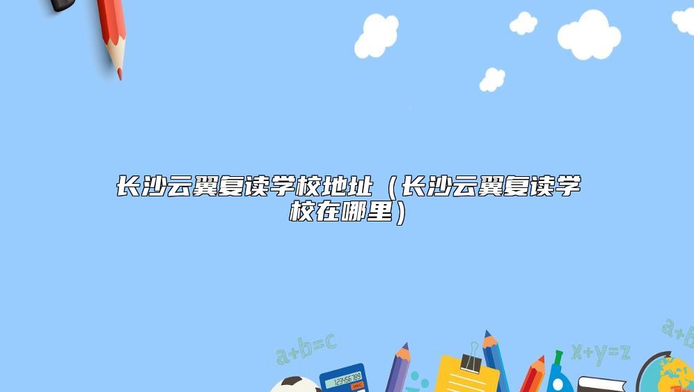 長(zhǎng)沙云翼復(fù)讀學(xué)校地址(長(zhǎng)沙云翼復(fù)讀學(xué)校在哪里)