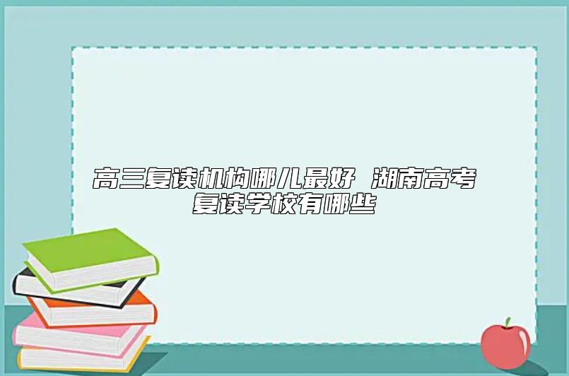 高三復(fù)讀機(jī)構(gòu)哪兒最好 湖南高考復(fù)讀學(xué)校有哪些