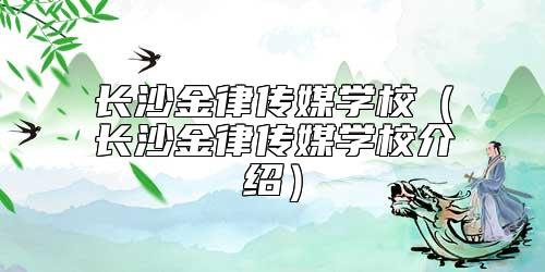 長沙金律傳媒學(xué)校(長沙金律傳媒學(xué)校介紹)