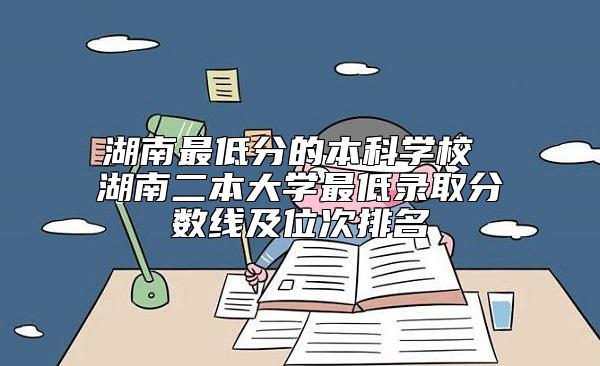 湖南最低分的本科學校 湖南二本大學最低錄取分數(shù)線及位次排名
