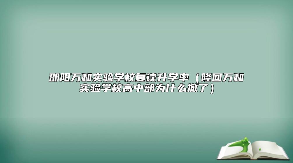 邵陽萬和實(shí)驗(yàn)學(xué)校復(fù)讀升學(xué)率（隆回萬和實(shí)驗(yàn)學(xué)校高中部為什么撤了）