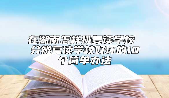 在湖南怎樣挑復(fù)讀學(xué)校 分辨復(fù)讀學(xué)校好壞的10個(gè)簡單辦法