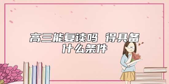 高三能復(fù)讀嗎 得具備什么條件