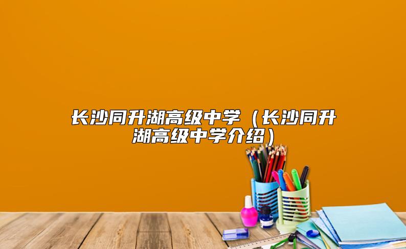 長沙同升湖高級中學(xué)(長沙同升湖高級中學(xué)介紹)