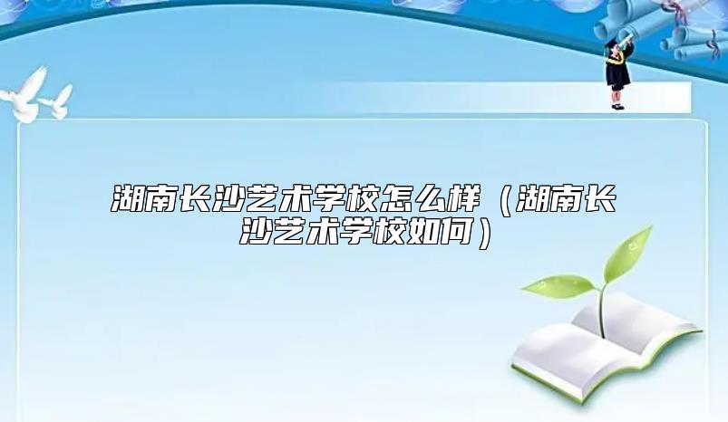 湖南長(zhǎng)沙藝術(shù)學(xué)校怎么樣(湖南長(zhǎng)沙藝術(shù)學(xué)校如何)