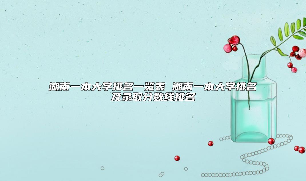 湖南一本大學(xué)排名一覽表 湖南一本大學(xué)排名及錄取分?jǐn)?shù)線排名