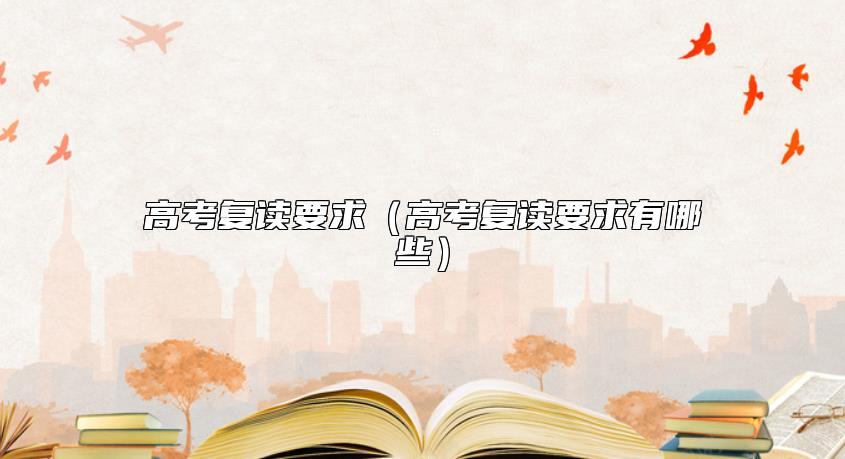 高考復(fù)讀要求（高考復(fù)讀要求有哪些）