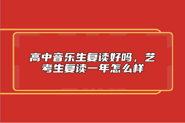 高中音樂生復(fù)讀好嗎，藝考生復(fù)讀一年怎么樣