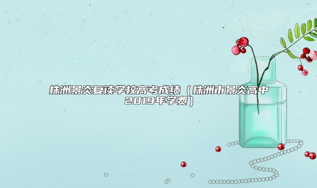 株洲景炎復讀學校高考成績(株洲市景炎高中2019年學費)