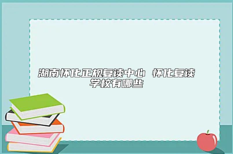 湖南懷化正規(guī)復(fù)讀中心 懷化復(fù)讀學(xué)校有哪些