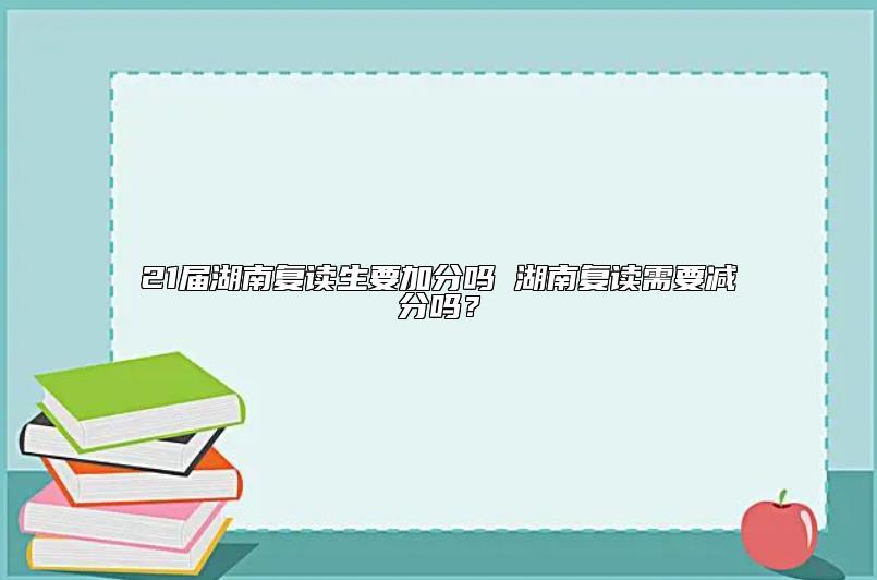 21屆湖南復(fù)讀生要加分嗎 湖南復(fù)讀需要減分嗎？