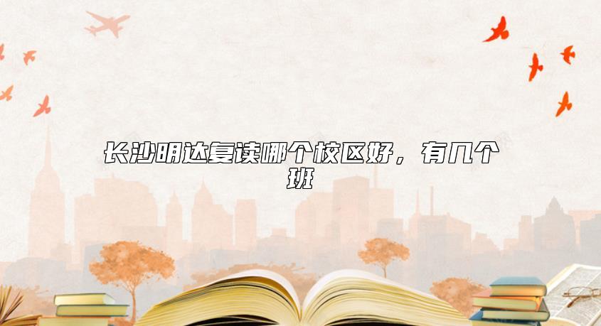 長(zhǎng)沙明達(dá)復(fù)讀哪個(gè)校區(qū)好，有幾個(gè)班