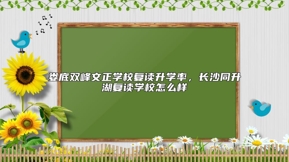 婁底雙峰文正學校復讀升學率，長沙同升湖復讀學校怎么樣