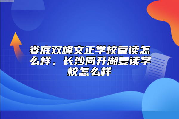 婁底雙峰文正學校復讀怎么樣，長沙同升湖復讀學校怎么樣