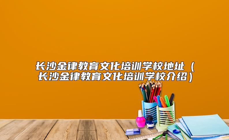 長沙金律教育文化培訓(xùn)學(xué)校地址(長沙金律教育文化培訓(xùn)學(xué)校介紹)