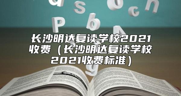 長(zhǎng)沙明達(dá)復(fù)讀學(xué)校2021收費(fèi)(長(zhǎng)沙明達(dá)復(fù)讀學(xué)校2021收費(fèi)標(biāo)準(zhǔn))