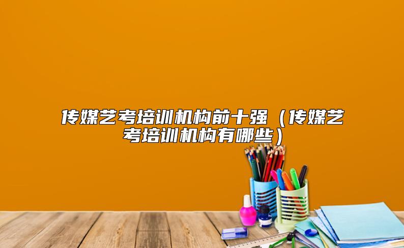 傳媒藝考培訓機構(gòu)前十強(傳媒藝考培訓機構(gòu)有哪些)