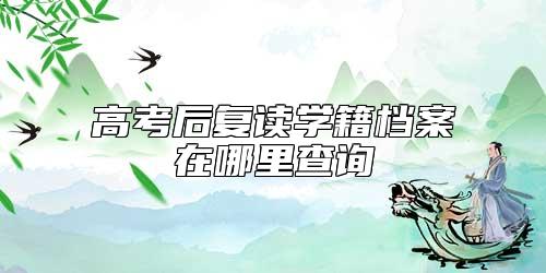 高考后復(fù)讀學(xué)籍檔案在哪里查詢