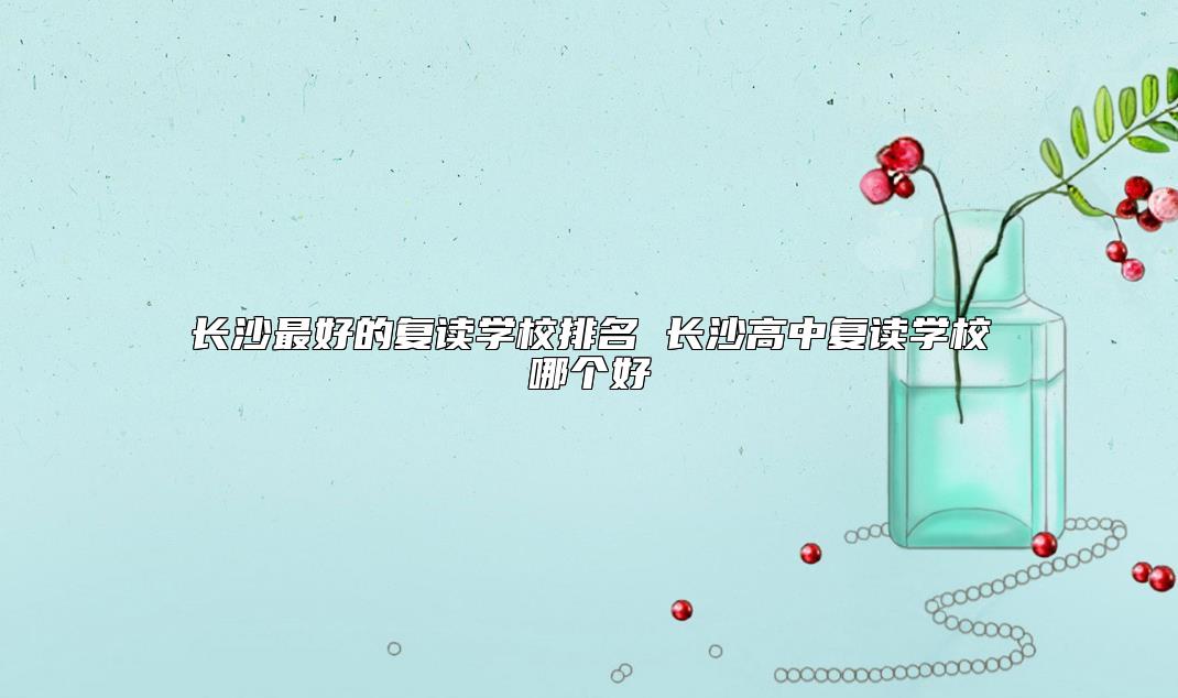 長沙最好的復(fù)讀學(xué)校排名 長沙高中復(fù)讀學(xué)校哪個好