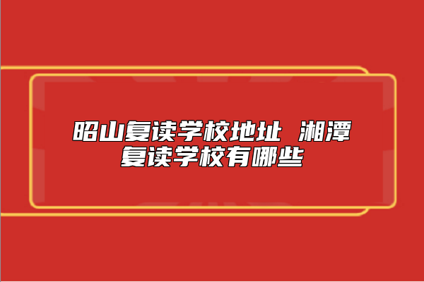 昭山復(fù)讀學(xué)校地址 湘潭復(fù)讀學(xué)校有哪些