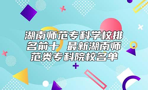 湖南師范專科學(xué)校排名前十 最新湖南師范類?？圃盒Ｃ麊? class=