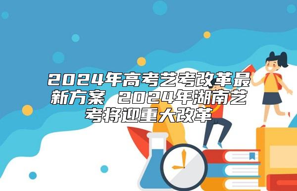 2024年高考藝考改革最新方案 2024年湖南藝考將迎重大改革