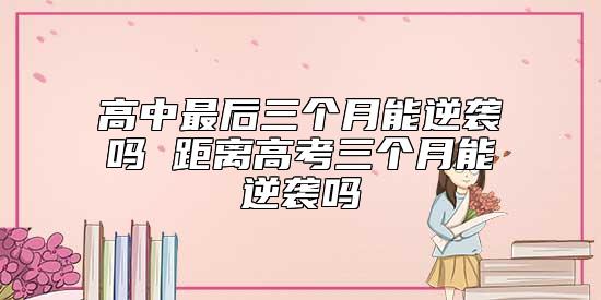 高中最后三個(gè)月能逆襲嗎 距離高考三個(gè)月能逆襲嗎