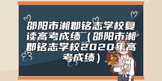 邵陽(yáng)市湘郡銘志學(xué)校復(fù)讀高考成績(jī)（邵陽(yáng)市湘郡銘志學(xué)校2020年高考成績(jī)）
