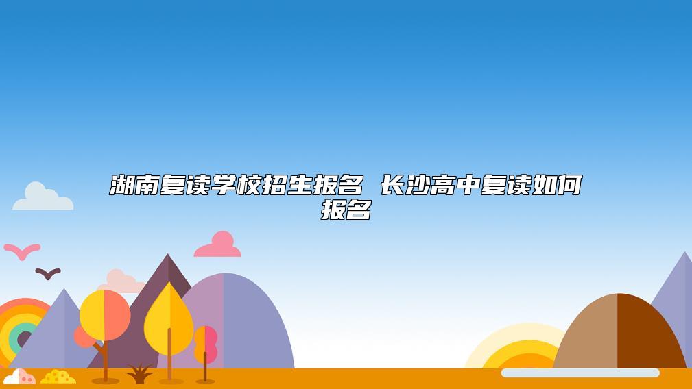 湖南復(fù)讀學(xué)校招生報名 長沙高中復(fù)讀如何報名