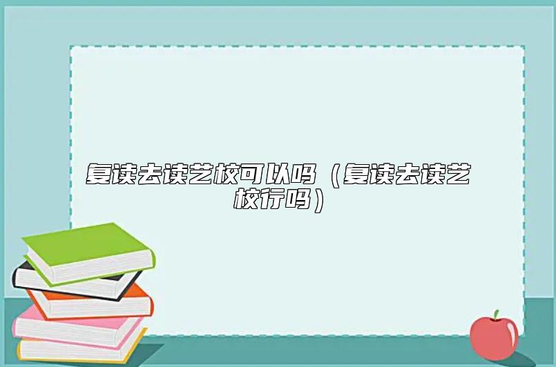 復(fù)讀去讀藝?？梢詥幔◤?fù)讀去讀藝校行嗎）