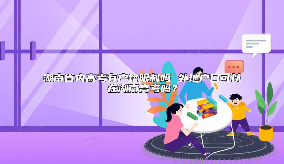 湖南省內(nèi)高考有戶籍限制嗎 外地戶口可以在湖南高考嗎？