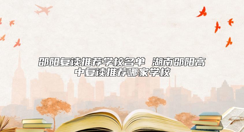 邵陽(yáng)復(fù)讀推薦學(xué)校名單 湖南邵陽(yáng)高中復(fù)讀推薦哪家學(xué)校