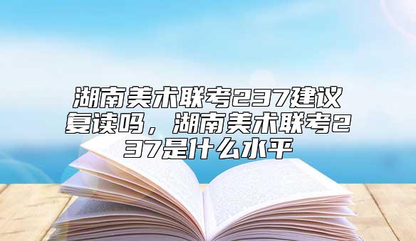 湖南美術(shù)聯(lián)考237建議復(fù)讀嗎，湖南美術(shù)聯(lián)考237是什么水**