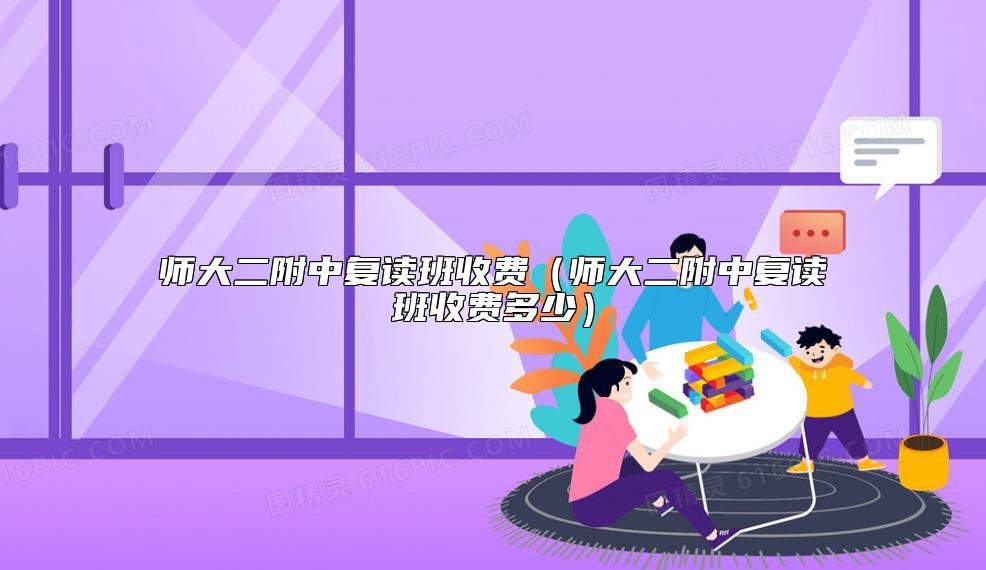 師大二附中復(fù)讀班收費(fèi)(師大二附中復(fù)讀班收費(fèi)多少)