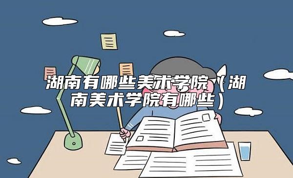 湖南有哪些美術(shù)學(xué)院（湖南美術(shù)學(xué)院有哪些）