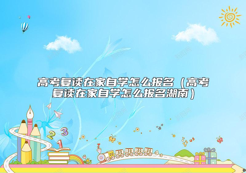 高考復(fù)讀在家自學(xué)怎么報(bào)名(高考復(fù)讀在家自學(xué)怎么報(bào)名湖南)