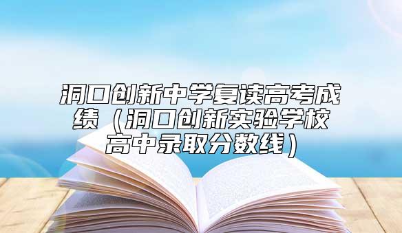 洞口創(chuàng)新中學(xué)復(fù)讀高考成績(jī)(洞口創(chuàng)新實(shí)驗(yàn)學(xué)校高中錄取分?jǐn)?shù)線)