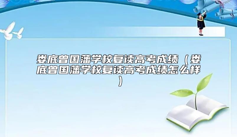 婁底曾國藩學(xué)校復(fù)讀高考成績（婁底曾國藩學(xué)校復(fù)讀高考成績?cè)趺礃樱? class=