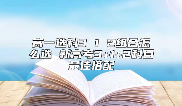 高一選科3 1 2組合怎么選 新高考3+1+2科目最佳搭配