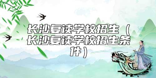 長(zhǎng)沙復(fù)讀學(xué)校招生(長(zhǎng)沙復(fù)讀學(xué)校招生條件)