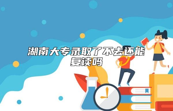 湖南大專錄取了不去還能復(fù)讀嗎