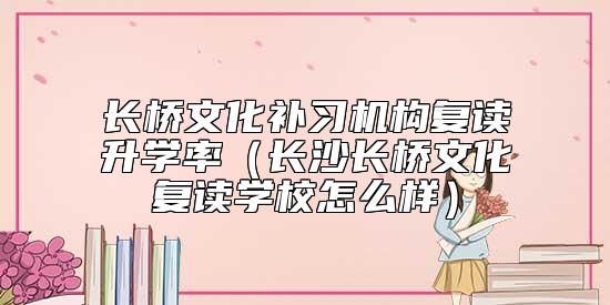 長橋文化補(bǔ)習(xí)機(jī)構(gòu)復(fù)讀升學(xué)率（長沙長橋文化復(fù)讀學(xué)校怎么樣）